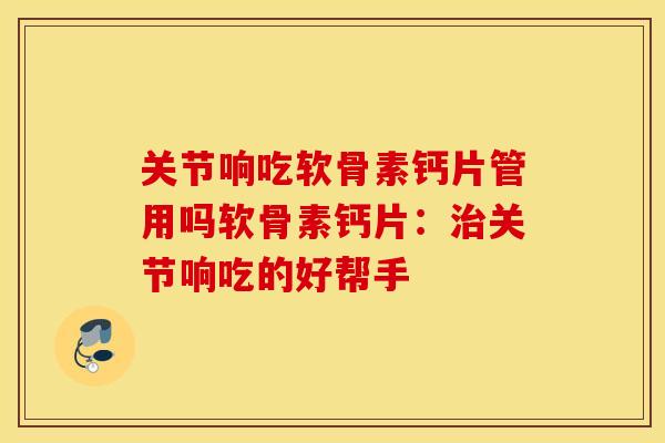 关节响吃软骨素钙片管用吗软骨素钙片:治关节响吃的好帮手 关节响吃软骨素钙片管用吗软骨素钙片:治关节响吃的好帮手