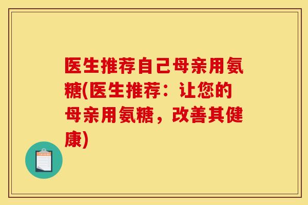 医生推荐自己母亲用氨糖(医生推荐：让您的母亲用氨糖，改善其健康)