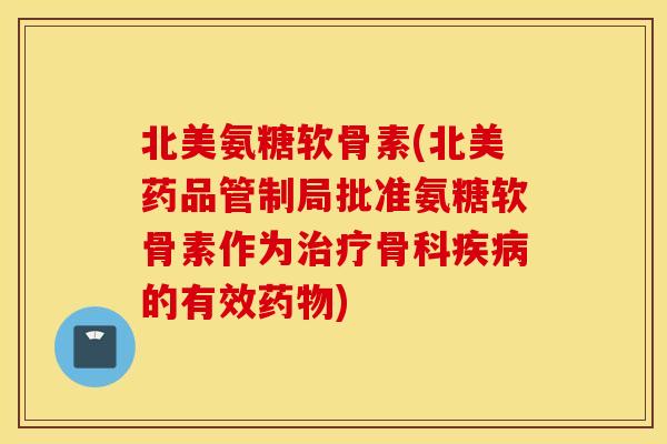 北美氨糖软骨素(北美药品管制局批准氨糖软骨素作为治疗骨科疾病的有效药物)