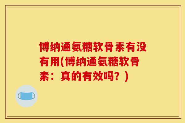 博纳通氨糖软骨素有没有用(博纳通氨糖软骨素:真的有效吗?) 博纳通氨糖软骨素有没有用(博纳通氨糖软骨素:真的有效吗?)