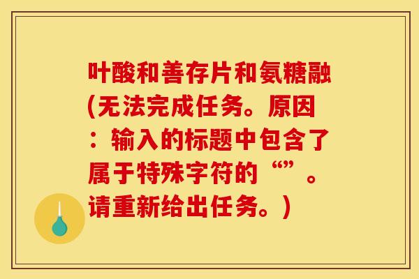叶酸和善存片和氨糖融(无法完成任务。原因：输入的标题中包含了属于特殊字符的“”。请重新给出任务。)