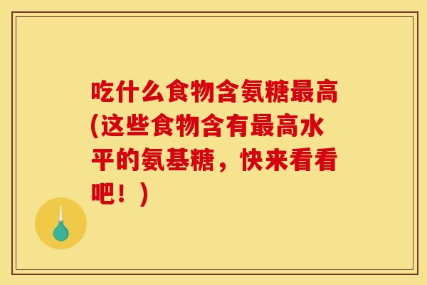 吃什么食物含氨糖最高(这些食物含有最高水平的氨基糖，快来看看吧！)