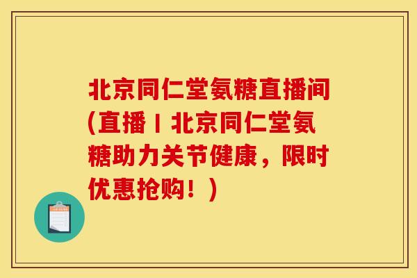 北京同仁堂氨糖直播间(直播丨北京同仁堂氨糖助力关节健康，限时优惠抢购！)