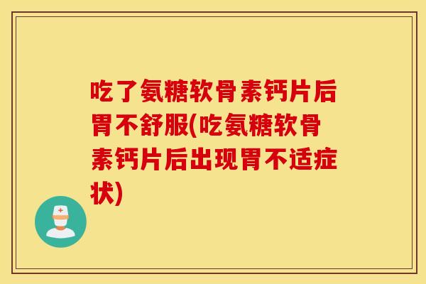 吃了氨糖软骨素钙片后胃不舒服(吃氨糖软骨素钙片后出现胃不适症状)