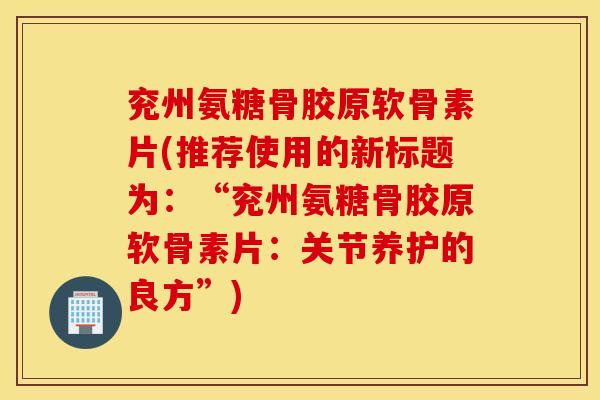 兖州氨糖骨胶原软骨素片(推荐使用的新标题为：“兖州氨糖骨胶原软骨素片：关节养护的良方”)