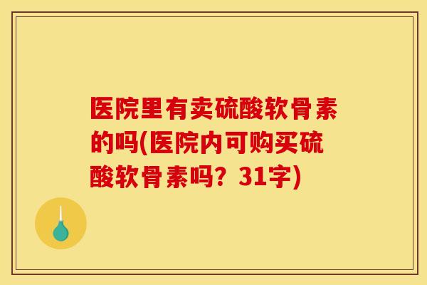 医院里有卖硫酸软骨素的吗(医院内可购买硫酸软骨素吗?31字) 医院里有卖硫酸软骨素的吗(医院内可购买硫酸软骨素吗?31字)