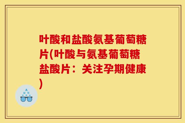 叶酸和盐酸氨基葡萄糖片(叶酸与氨基葡萄糖盐酸片：关注孕期健康)