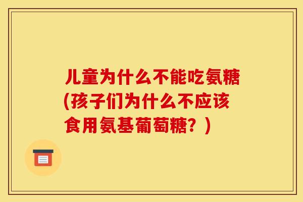 儿童为什么不能吃氨糖(孩子们为什么不应该食用氨基葡萄糖？)