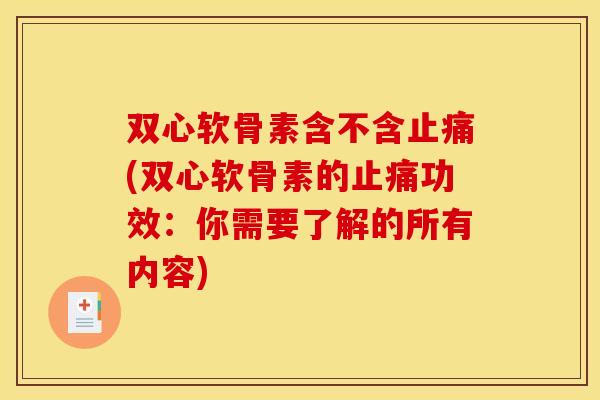 双心软骨素含不含止痛(双心软骨素的止痛功效：你需要了解的所有内容)