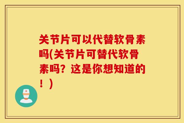 关节片可以代替软骨素吗(关节片可替代软骨素吗？这是你想知道的！)