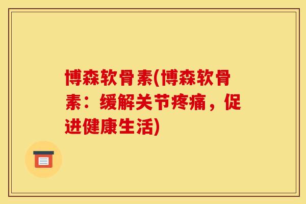 博森软骨素(博森软骨素：缓解关节疼痛，促进健康生活)