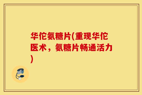 华佗氨糖片(重现华佗医术，氨糖片畅通活力)