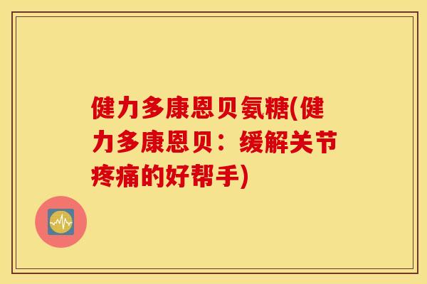 健力多康恩贝氨糖(健力多康恩贝:缓解关节疼痛的好帮手) 健力多康恩贝氨糖(健力多康恩贝:缓解关节疼痛的好帮手)