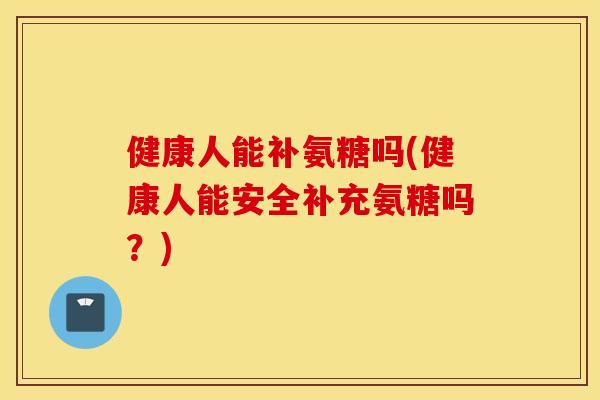 健康人能补氨糖吗(健康人能安全补充氨糖吗？)