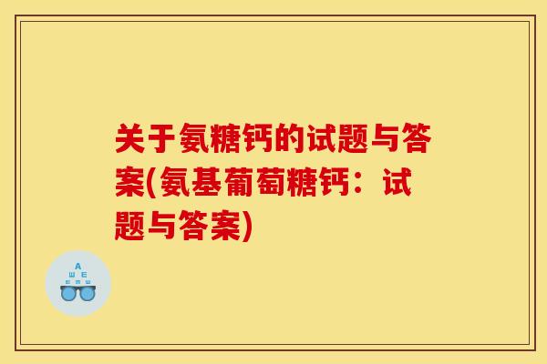 关于氨糖钙的试题与答案(氨基葡萄糖钙：试题与答案)