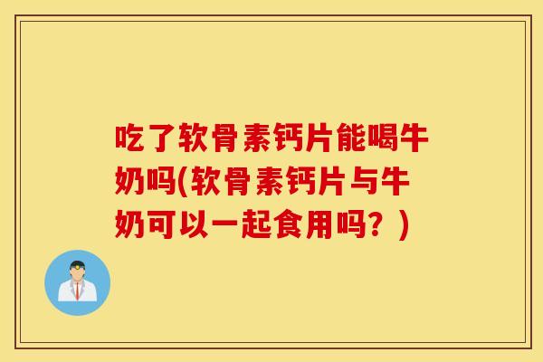 吃了软骨素钙片能喝牛奶吗(软骨素钙片与牛奶可以一起食用吗？)