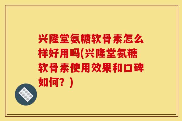 兴隆堂氨糖软骨素怎么样好用吗(兴隆堂氨糖软骨素使用效果和口碑如何？)