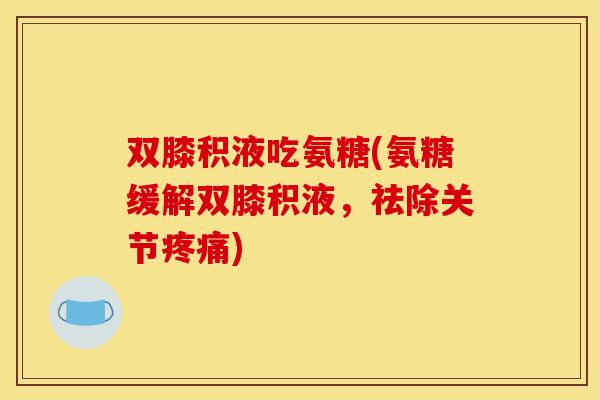 双膝积液吃氨糖(氨糖缓解双膝积液，祛除关节疼痛)