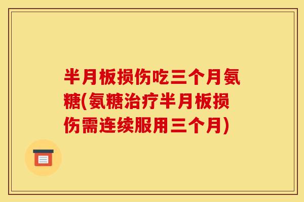 半月板损伤吃三个月氨糖(氨糖治疗半月板损伤需连续服用三个月)