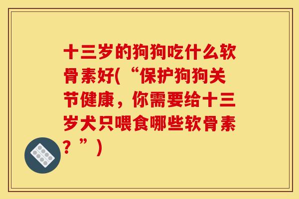十三岁的狗狗吃什么软骨素好(“保护狗狗关节健康，你需要给十三岁犬只喂食哪些软骨素？”)
