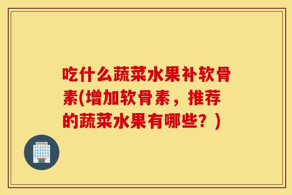 吃什么蔬菜水果补软骨素(增加软骨素，推荐的蔬菜水果有哪些？)