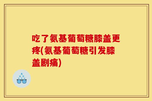 吃了氨基葡萄糖膝盖更疼(氨基葡萄糖引发膝盖剧痛)