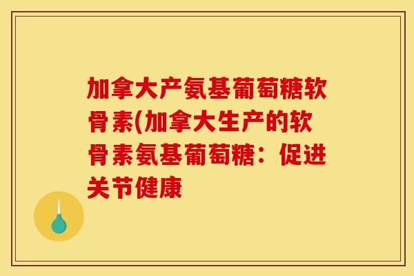 加拿大产氨基葡萄糖软骨素(加拿大生产的软骨素氨基葡萄糖:促进关节健康 加拿大产氨基葡萄糖软骨素(加拿大生产的软骨素氨基葡萄糖:促进关节健康