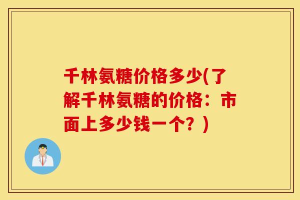 千林氨糖价格多少(了解千林氨糖的价格：市面上多少钱一个？)