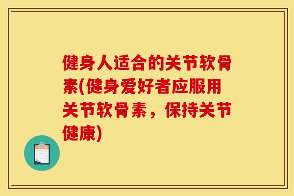 健身人适合的关节软骨素(健身爱好者应服用关节软骨素，保持关节健康)