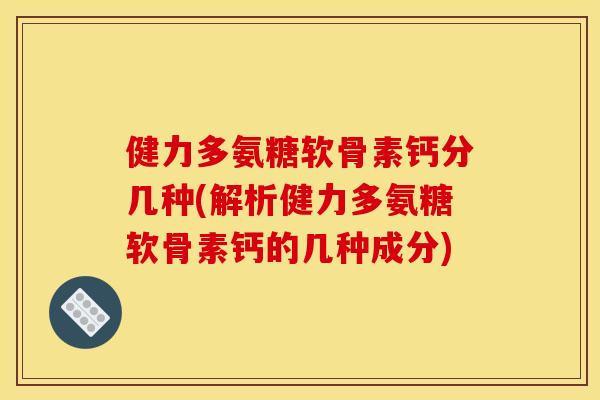 健力多氨糖软骨素钙分几种(解析健力多氨糖软骨素钙的几种成分)
