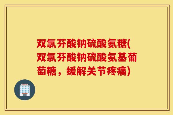 双氯芬酸钠硫酸氨糖(双氯芬酸钠硫酸氨基葡萄糖，缓解关节疼痛)
