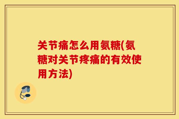关节痛怎么用氨糖(氨糖对关节疼痛的有效使用方法)