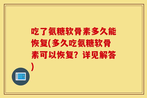吃了氨糖软骨素多久能恢复(多久吃氨糖软骨素可以恢复？详见解答)