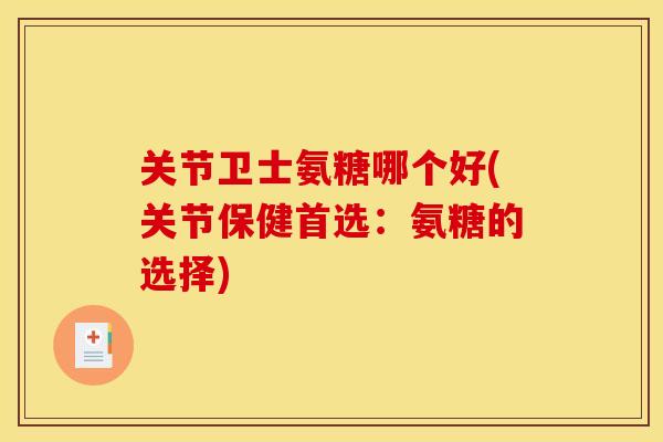 关节卫士氨糖哪个好(关节保健首选:氨糖的选择) 关节卫士氨糖哪个好(关节保健首选:氨糖的选择)
