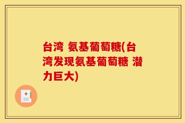 台湾 氨基葡萄糖(台湾发现氨基葡萄糖 潜力巨大) 台湾 氨基葡萄糖(台湾发现氨基葡萄糖 潜力巨大)