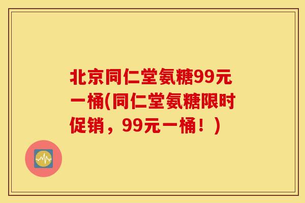 北京同仁堂氨糖99元一桶(同仁堂氨糖限时促销，99元一桶！)