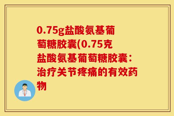 0.75g盐酸氨基葡萄糖胶囊(0.75克盐酸氨基葡萄糖胶囊：治疗关节疼痛的有效药物