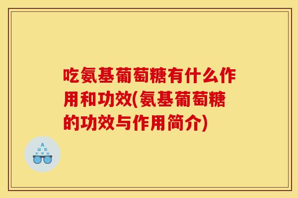 吃氨基葡萄糖有什么作用和功效(氨基葡萄糖的功效与作用简介)