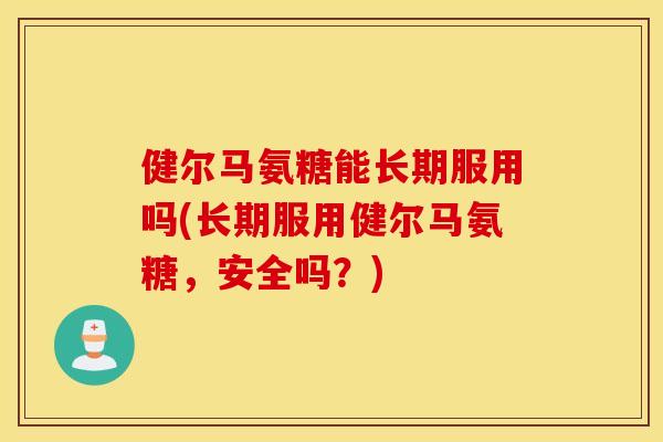 健尔马氨糖能长期服用吗(长期服用健尔马氨糖，安全吗？)