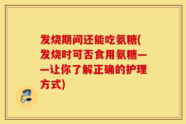 发烧期间还能吃氨糖(发烧时可否食用氨糖——让你了解正确的护理方式)