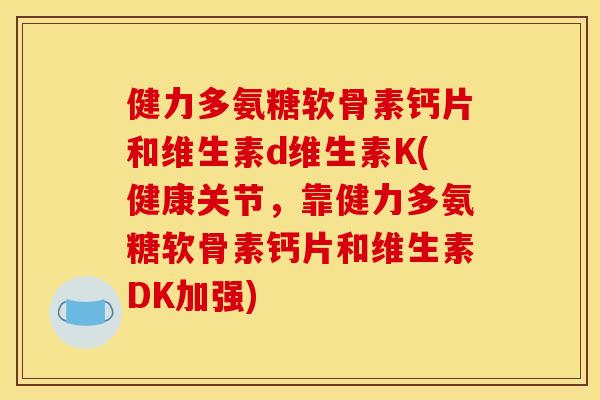 健力多氨糖软骨素钙片和维生素d维生素K(健康关节，靠健力多氨糖软骨素钙片和维生素DK加强)