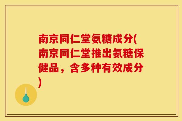 南京同仁堂氨糖成分(南京同仁堂推出氨糖保健品，含多种有效成分)