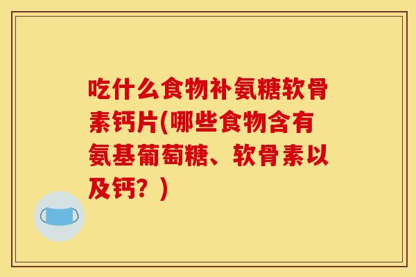 吃什么食物补氨糖软骨素钙片(哪些食物含有氨基葡萄糖、软骨素以及钙？)