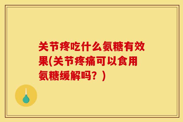 关节疼吃什么氨糖有效果(关节疼痛可以食用氨糖缓解吗？)