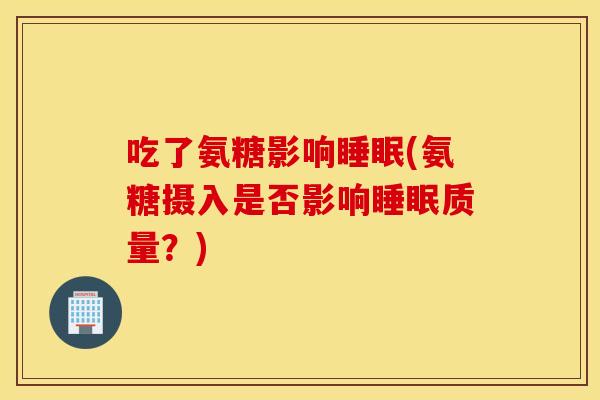 吃了氨糖影响睡眠(氨糖摄入是否影响睡眠质量？)