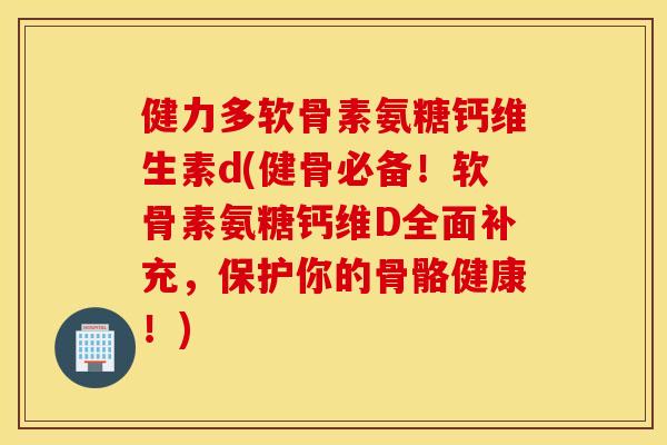 健力多软骨素氨糖钙维生素d(健骨必备!软骨素氨糖钙维D全面补充,保护你的骨骼健康!) 健力多软骨素氨糖钙维生素d(健骨必备!软骨素氨糖钙维D全面补充,保护你的骨骼健康!)