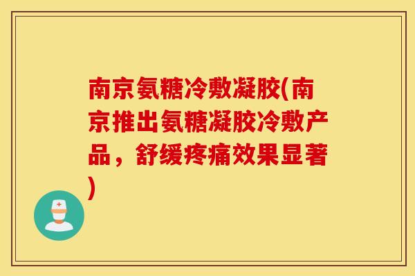 南京氨糖冷敷凝胶(南京推出氨糖凝胶冷敷产品，舒缓疼痛效果显著)