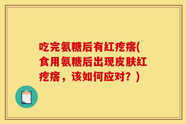 吃完氨糖后有红疙瘩(食用氨糖后出现皮肤红疙瘩，该如何应对？)