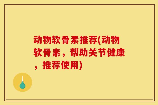 动物软骨素推荐(动物软骨素，帮助关节健康，推荐使用)