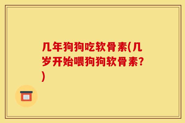 几年狗狗吃软骨素(几岁开始喂狗狗软骨素？)